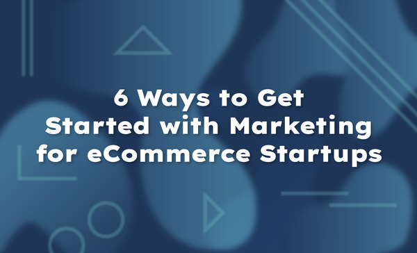 6 Ways to Get Started with Marketing for eCommerce Startups