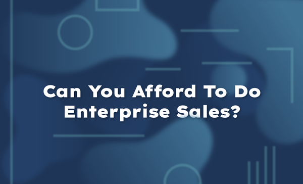 Can You Afford To Do Enterprise Sales?